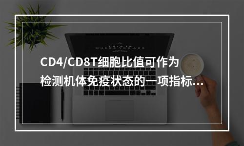 CD4/CD8T细胞比值可作为检测机体免疫状态的一项指标，其