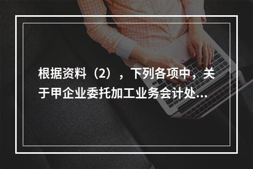 根据资料（2），下列各项中，关于甲企业委托加工业务会计处理表