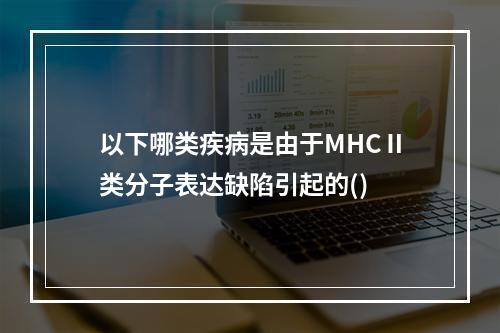 以下哪类疾病是由于MHCⅡ类分子表达缺陷引起的()