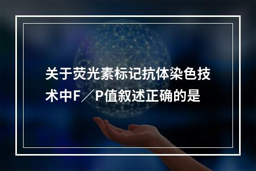 关于荧光素标记抗体染色技术中F／P值叙述正确的是