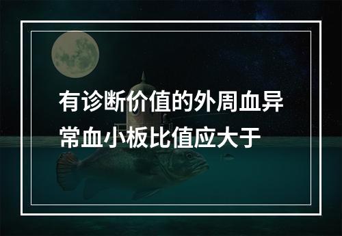 有诊断价值的外周血异常血小板比值应大于