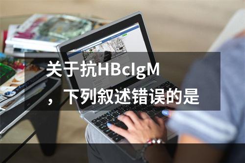 关于抗HBcIgM，下列叙述错误的是