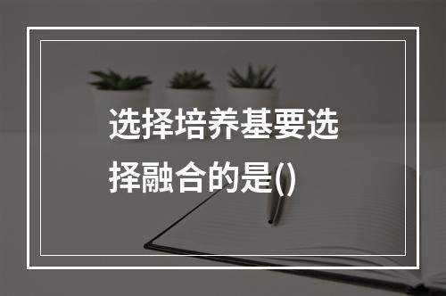 选择培养基要选择融合的是()