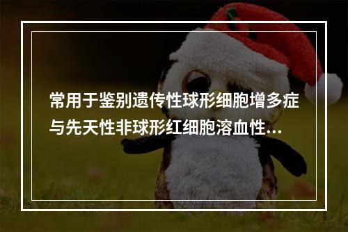 常用于鉴别遗传性球形细胞增多症与先天性非球形红细胞溶血性贫血