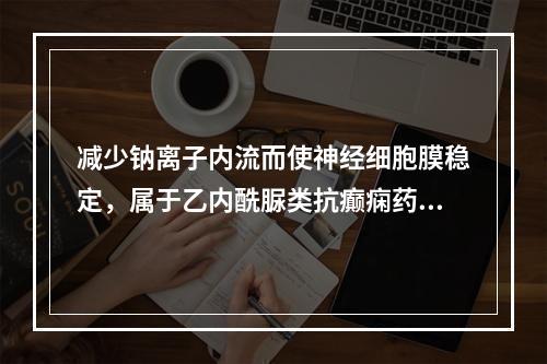 减少钠离子内流而使神经细胞膜稳定，属于乙内酰脲类抗癫痫药的是