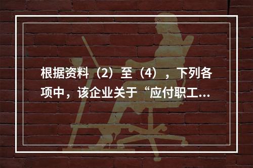 根据资料（2）至（4），下列各项中，该企业关于“应付职工薪酬