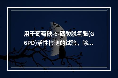 用于葡萄糖-6-磷酸脱氢酶(G6PD)活性检测的试验，除了