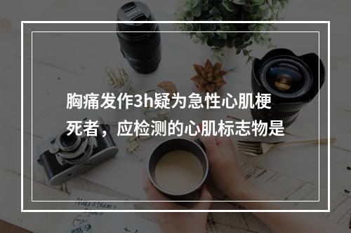 胸痛发作3h疑为急性心肌梗死者，应检测的心肌标志物是