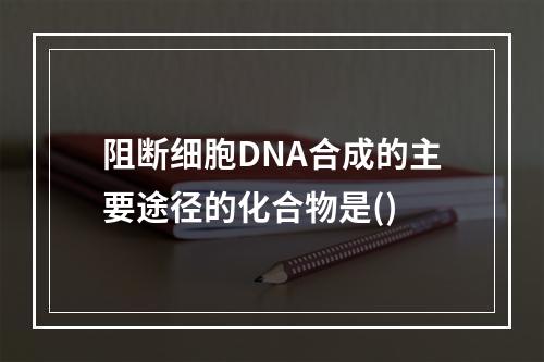 阻断细胞DNA合成的主要途径的化合物是()