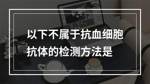 以下不属于抗血细胞抗体的检测方法是