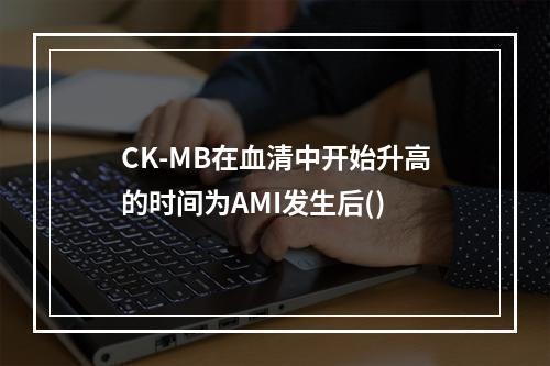 CK-MB在血清中开始升高的时间为AMI发生后()