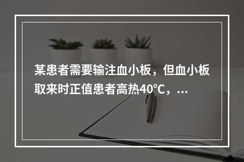 某患者需要输注血小板，但血小板取来时正值患者高热40℃，医生