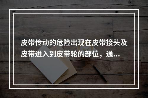 皮带传动的危险出现在皮带接头及皮带进入到皮带轮的部位，通常采