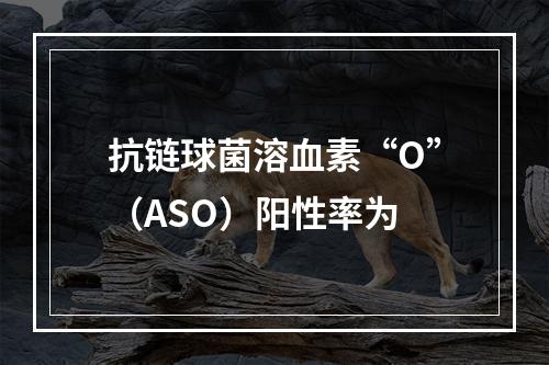 抗链球菌溶血素“O”（ASO）阳性率为