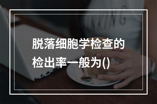 脱落细胞学检查的检出率一般为()