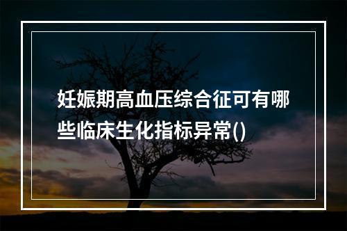 妊娠期高血压综合征可有哪些临床生化指标异常()