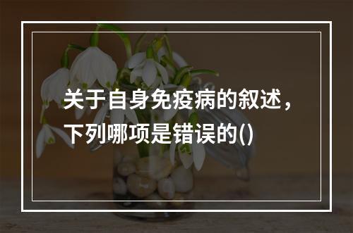 关于自身免疫病的叙述，下列哪项是错误的()