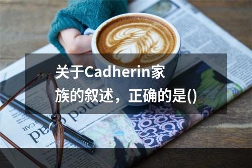 关于Cadherin家族的叙述，正确的是()