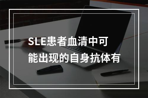 SLE患者血清中可能出现的自身抗体有