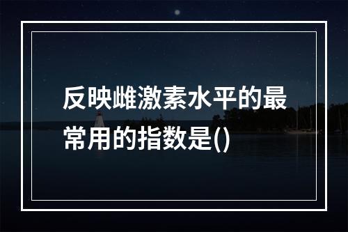 反映雌激素水平的最常用的指数是()