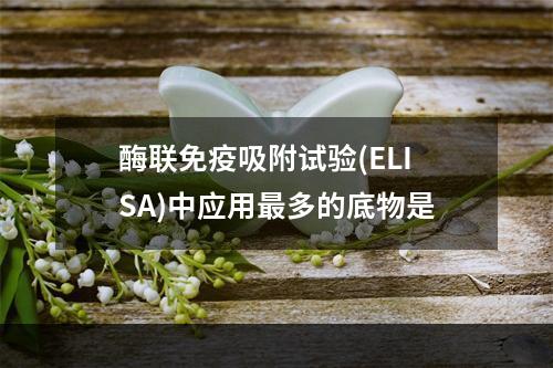 酶联免疫吸附试验(ELISA)中应用最多的底物是