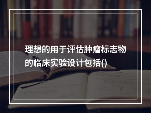 理想的用于评估肿瘤标志物的临床实验设计包括()