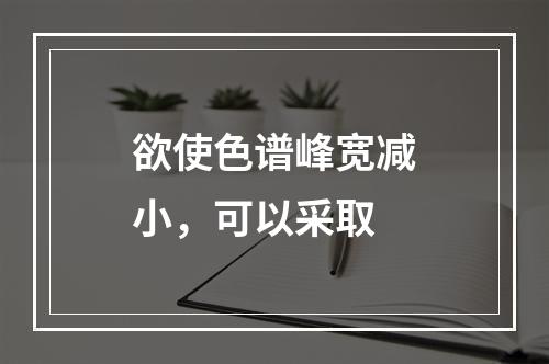 欲使色谱峰宽减小，可以采取