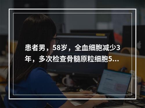 患者男，58岁，全血细胞减少3年，多次检查骨髓原粒细胞5%～