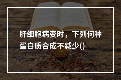 肝细胞病变时，下列何种蛋白质合成不减少()