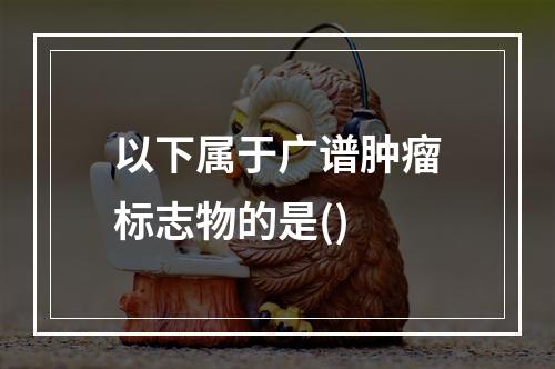 以下属于广谱肿瘤标志物的是()