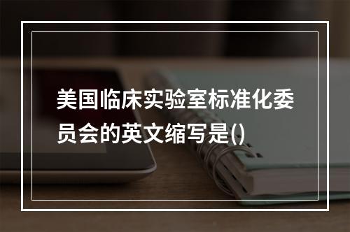 美国临床实验室标准化委员会的英文缩写是()