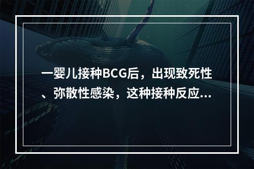 一婴儿接种BCG后，出现致死性、弥散性感染，这种接种反应可能