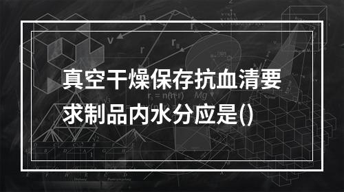 真空干燥保存抗血清要求制品内水分应是()