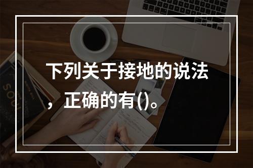 下列关于接地的说法，正确的有()。