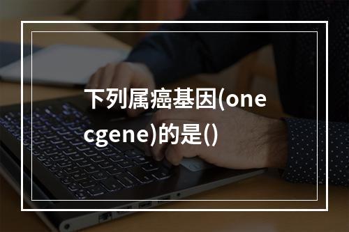 下列属癌基因(onecgene)的是()