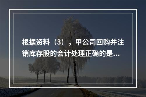 根据资料（3），甲公司回购并注销库存股的会计处理正确的是（　