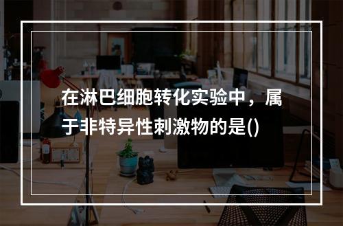 在淋巴细胞转化实验中，属于非特异性刺激物的是()