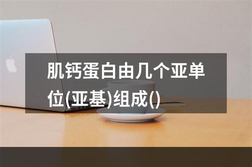 肌钙蛋白由几个亚单位(亚基)组成()