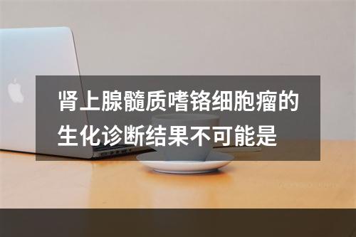 肾上腺髓质嗜铬细胞瘤的生化诊断结果不可能是