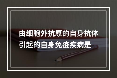 由细胞外抗原的自身抗体引起的自身免疫疾病是