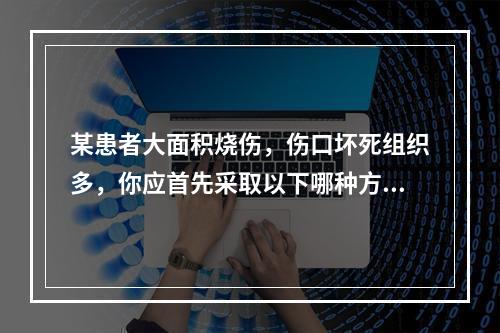 某患者大面积烧伤，伤口坏死组织多，你应首先采取以下哪种方法给