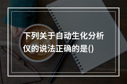 下列关于自动生化分析仪的说法正确的是()