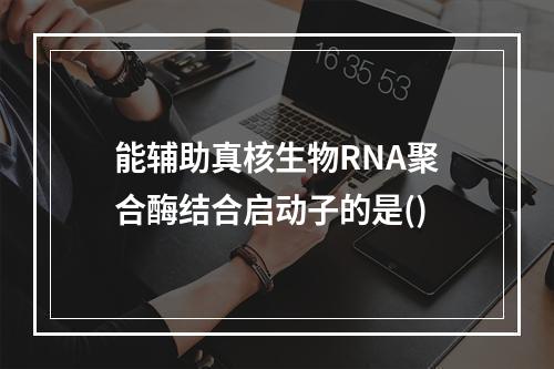 能辅助真核生物RNA聚合酶结合启动子的是()