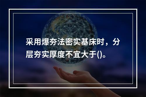 采用爆夯法密实基床时，分层夯实厚度不宜大于()。