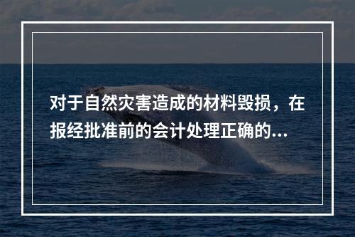 对于自然灾害造成的材料毁损，在报经批准前的会计处理正确的是（