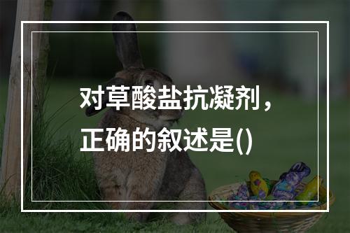 对草酸盐抗凝剂，正确的叙述是()