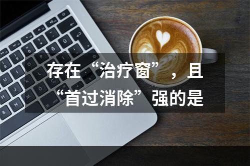 存在“治疗窗”，且“首过消除”强的是