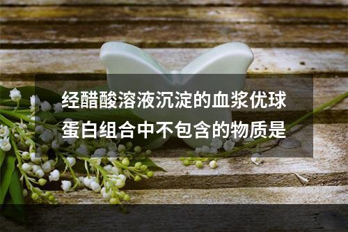 经醋酸溶液沉淀的血浆优球蛋白组合中不包含的物质是