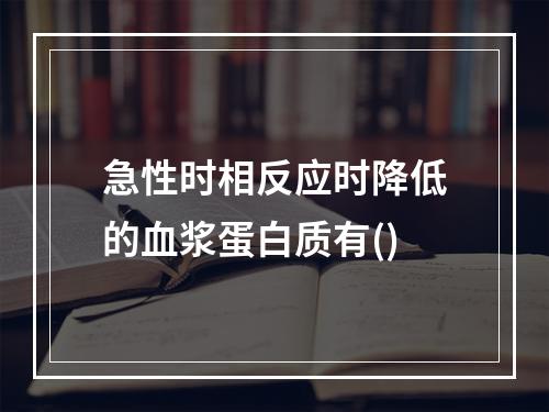 急性时相反应时降低的血浆蛋白质有()