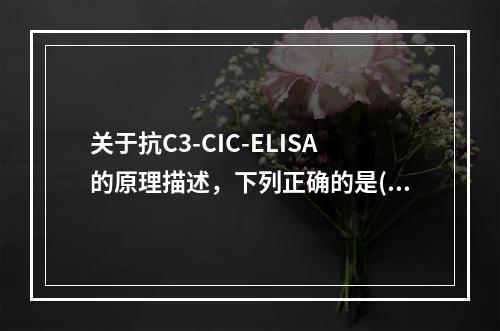 关于抗C3-CIC-ELISA的原理描述，下列正确的是()